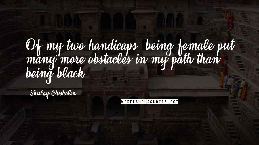 Shirley Chisholm Quotes: Of my two handicaps, being female put many more obstacles in my path than being black.