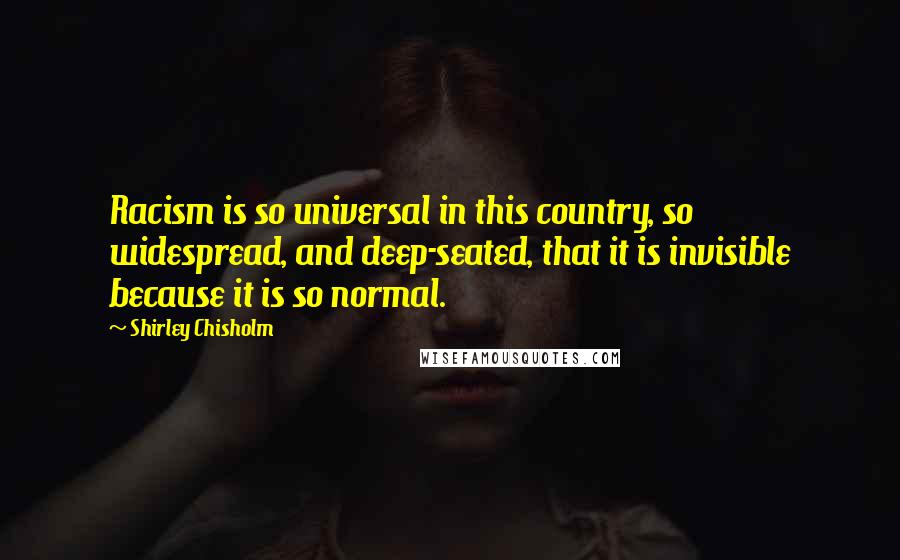 Shirley Chisholm Quotes: Racism is so universal in this country, so widespread, and deep-seated, that it is invisible because it is so normal.