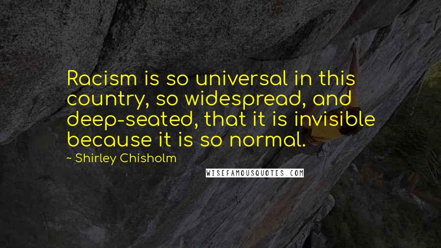 Shirley Chisholm Quotes: Racism is so universal in this country, so widespread, and deep-seated, that it is invisible because it is so normal.