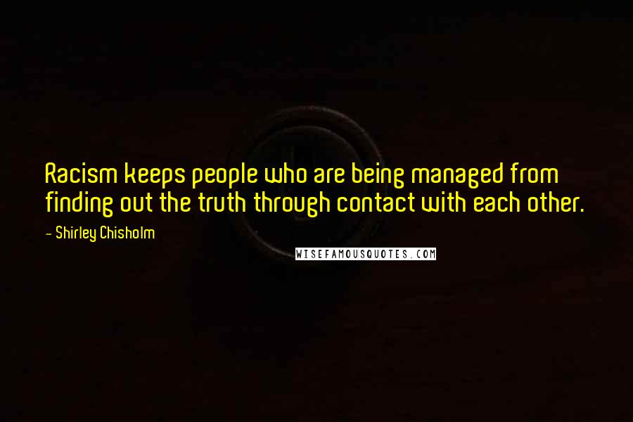 Shirley Chisholm Quotes: Racism keeps people who are being managed from finding out the truth through contact with each other.