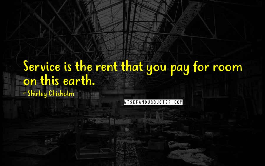 Shirley Chisholm Quotes: Service is the rent that you pay for room on this earth.