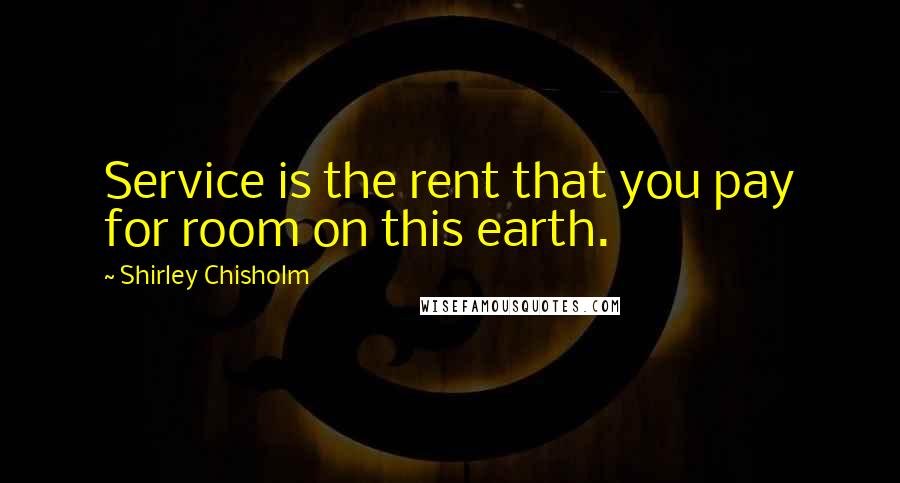 Shirley Chisholm Quotes: Service is the rent that you pay for room on this earth.