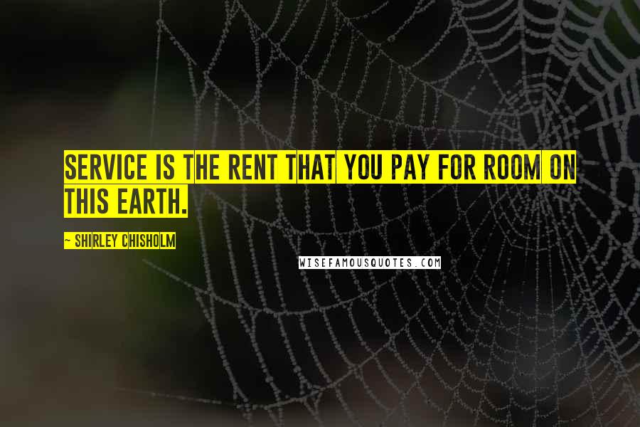 Shirley Chisholm Quotes: Service is the rent that you pay for room on this earth.