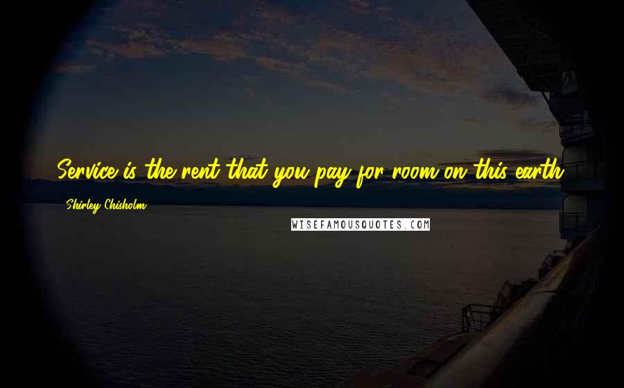 Shirley Chisholm Quotes: Service is the rent that you pay for room on this earth.