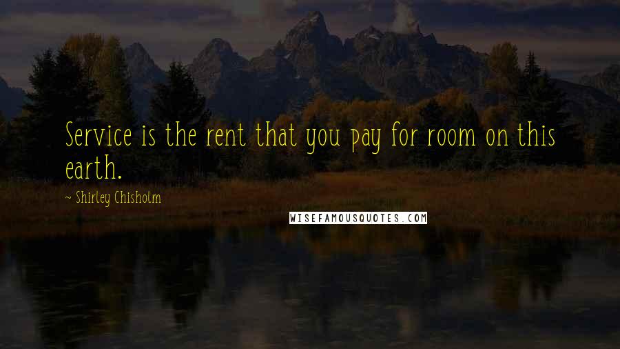 Shirley Chisholm Quotes: Service is the rent that you pay for room on this earth.