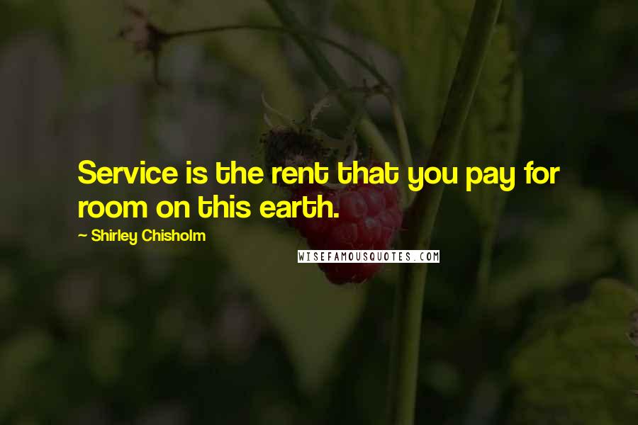 Shirley Chisholm Quotes: Service is the rent that you pay for room on this earth.