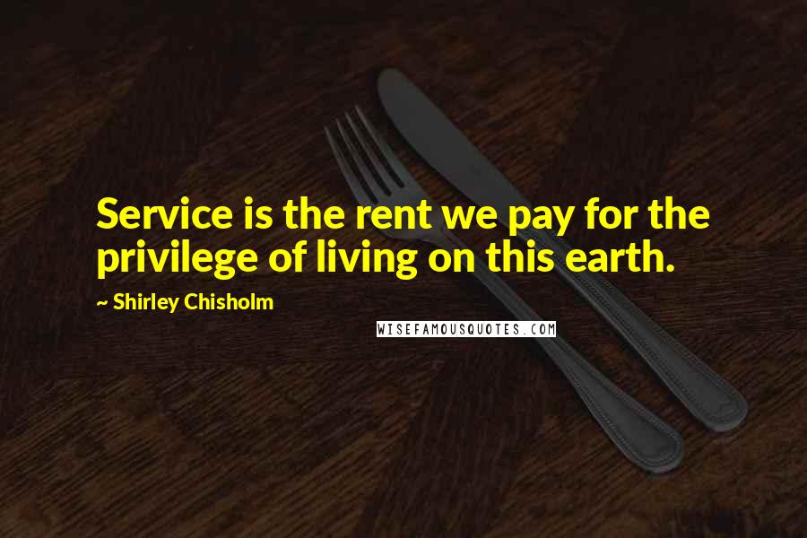 Shirley Chisholm Quotes: Service is the rent we pay for the privilege of living on this earth.