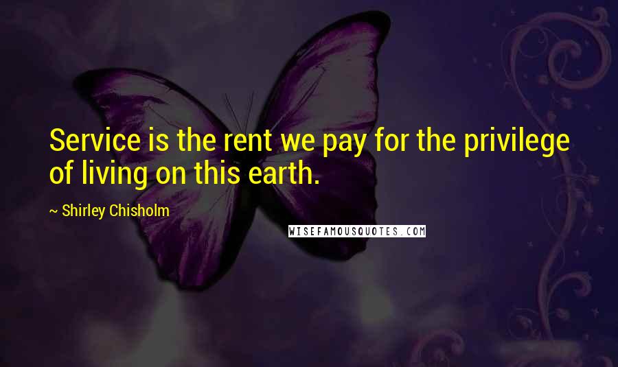 Shirley Chisholm Quotes: Service is the rent we pay for the privilege of living on this earth.