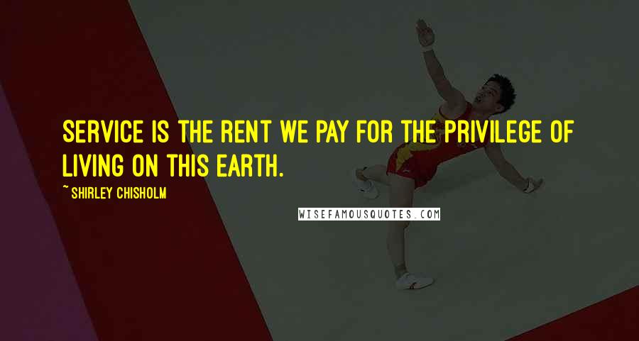 Shirley Chisholm Quotes: Service is the rent we pay for the privilege of living on this earth.