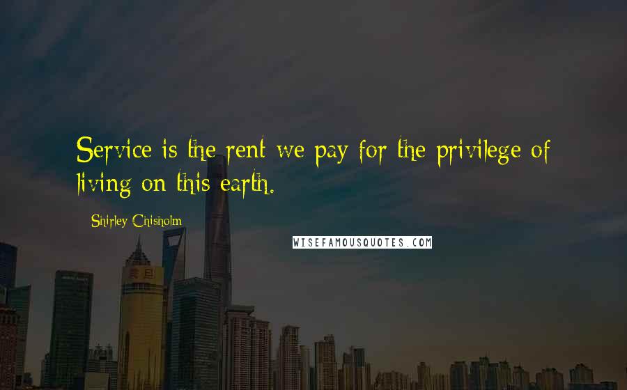 Shirley Chisholm Quotes: Service is the rent we pay for the privilege of living on this earth.