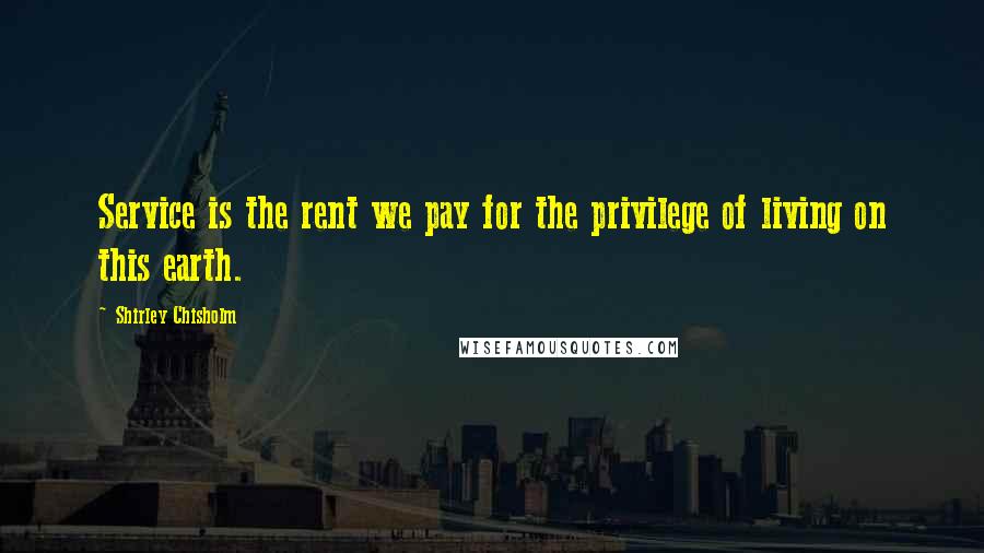 Shirley Chisholm Quotes: Service is the rent we pay for the privilege of living on this earth.