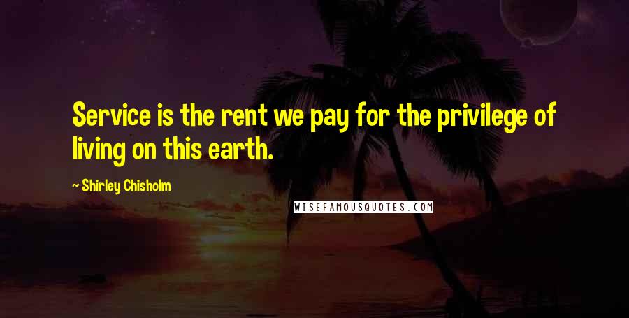 Shirley Chisholm Quotes: Service is the rent we pay for the privilege of living on this earth.