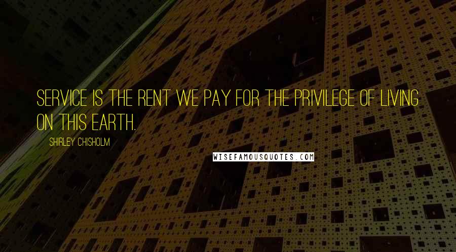 Shirley Chisholm Quotes: Service is the rent we pay for the privilege of living on this earth.