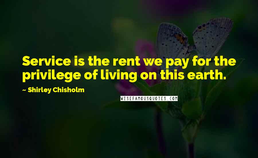 Shirley Chisholm Quotes: Service is the rent we pay for the privilege of living on this earth.