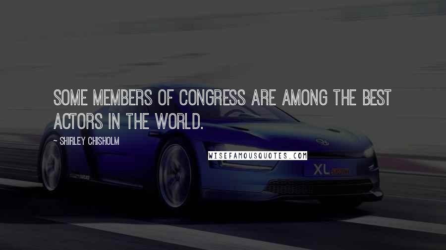 Shirley Chisholm Quotes: Some members of Congress are among the best actors in the world.