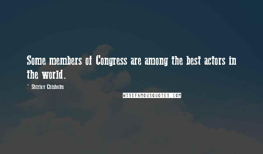 Shirley Chisholm Quotes: Some members of Congress are among the best actors in the world.