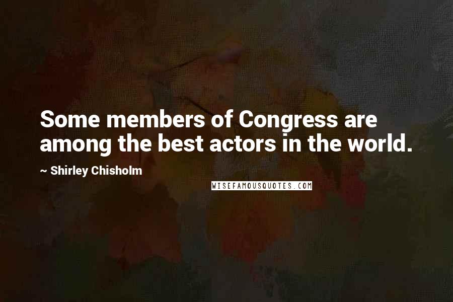 Shirley Chisholm Quotes: Some members of Congress are among the best actors in the world.