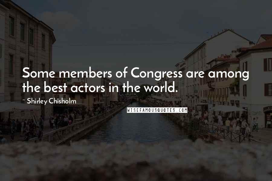 Shirley Chisholm Quotes: Some members of Congress are among the best actors in the world.