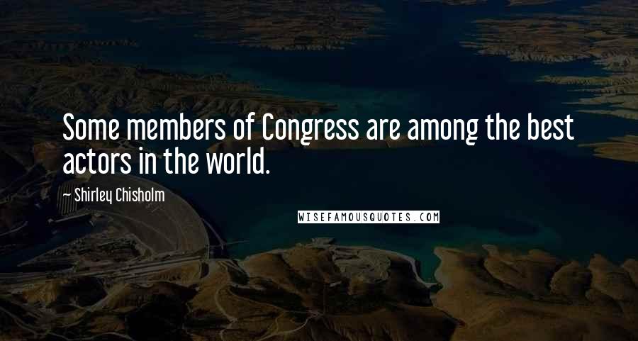 Shirley Chisholm Quotes: Some members of Congress are among the best actors in the world.