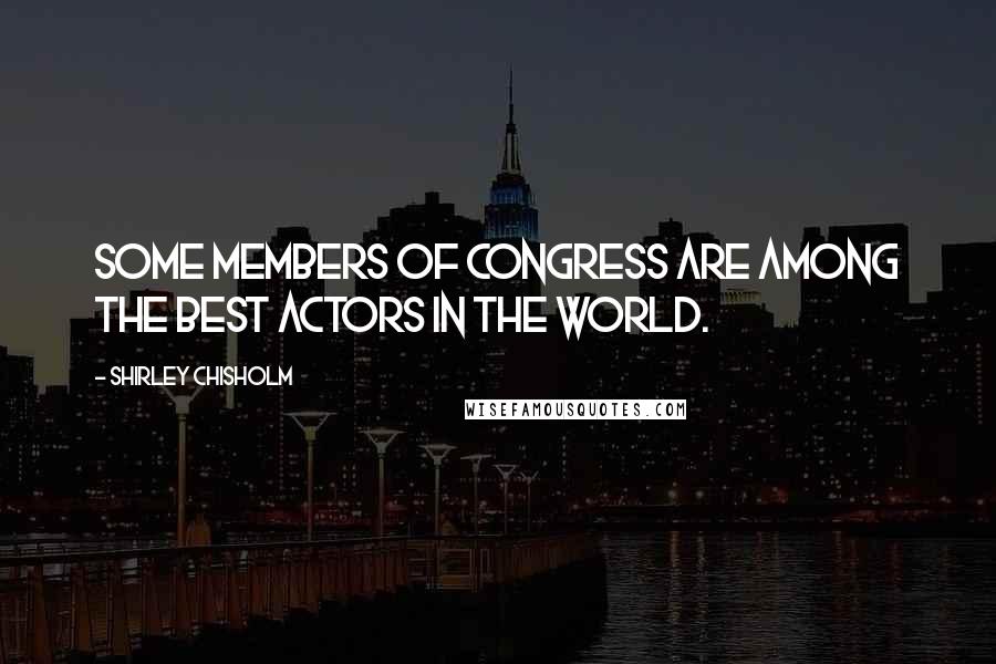 Shirley Chisholm Quotes: Some members of Congress are among the best actors in the world.