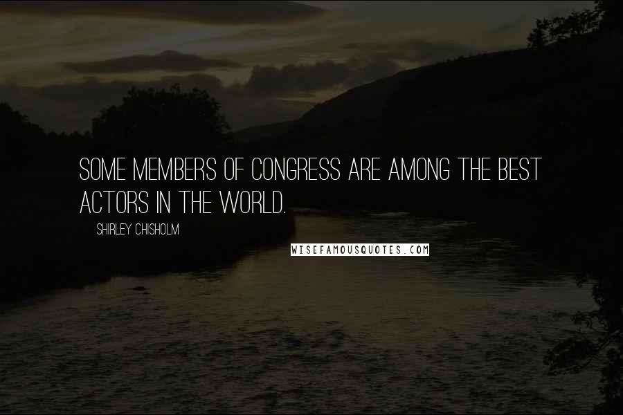 Shirley Chisholm Quotes: Some members of Congress are among the best actors in the world.