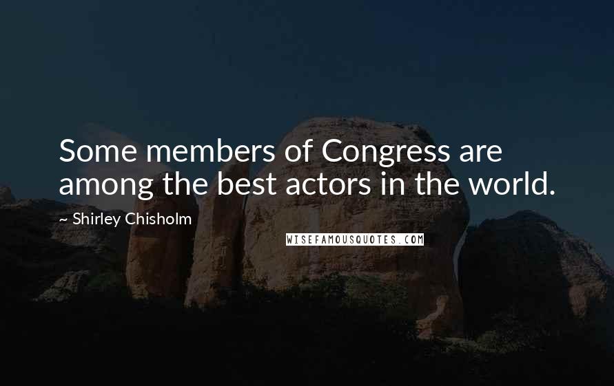 Shirley Chisholm Quotes: Some members of Congress are among the best actors in the world.