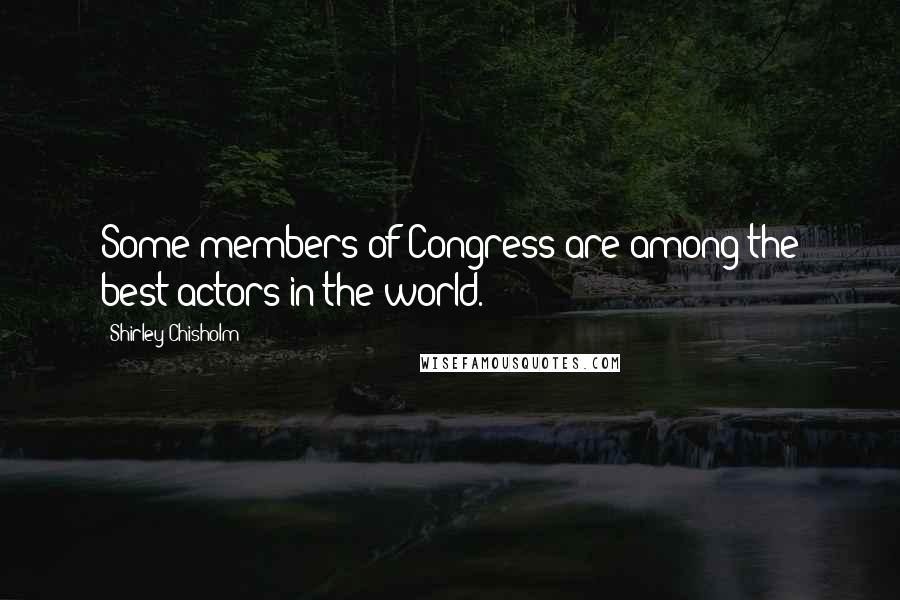 Shirley Chisholm Quotes: Some members of Congress are among the best actors in the world.