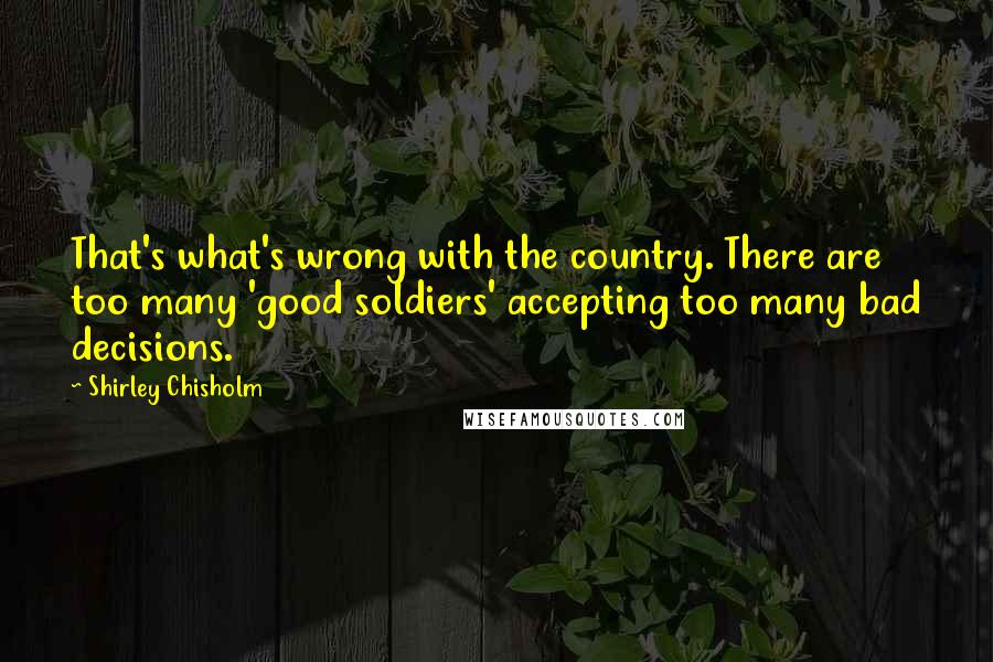Shirley Chisholm Quotes: That's what's wrong with the country. There are too many 'good soldiers' accepting too many bad decisions.