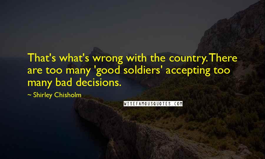 Shirley Chisholm Quotes: That's what's wrong with the country. There are too many 'good soldiers' accepting too many bad decisions.
