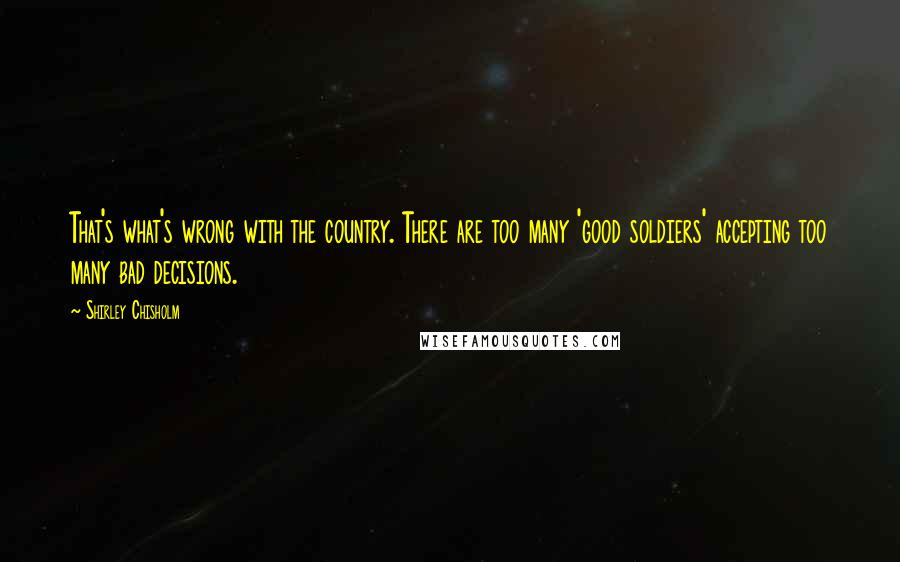 Shirley Chisholm Quotes: That's what's wrong with the country. There are too many 'good soldiers' accepting too many bad decisions.