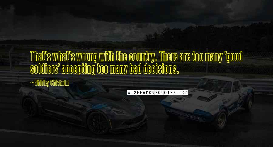 Shirley Chisholm Quotes: That's what's wrong with the country. There are too many 'good soldiers' accepting too many bad decisions.