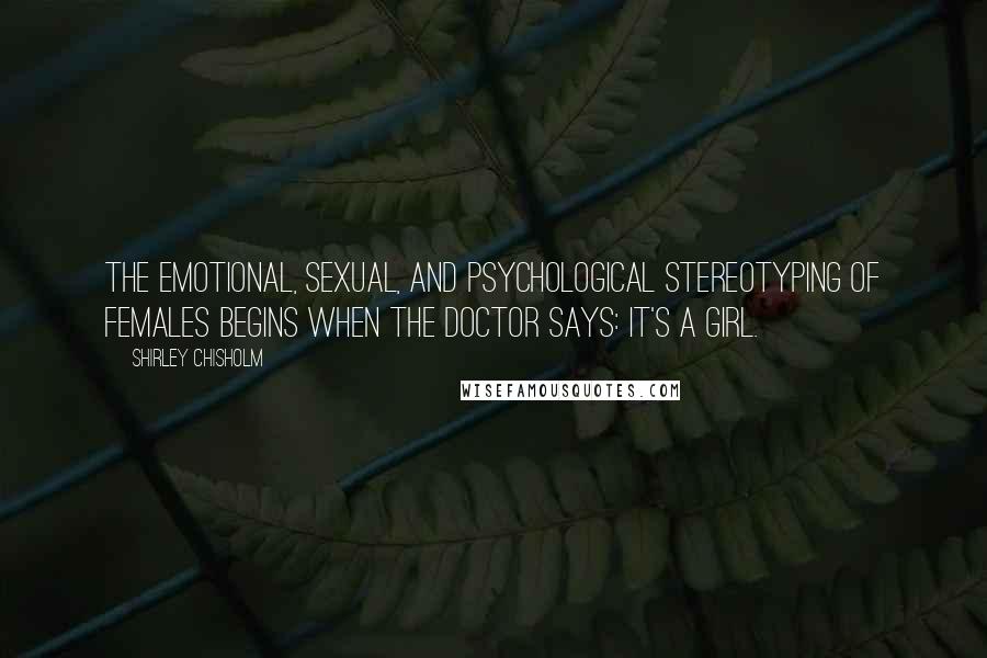Shirley Chisholm Quotes: The emotional, sexual, and psychological stereotyping of females begins when the doctor says: It's a girl.