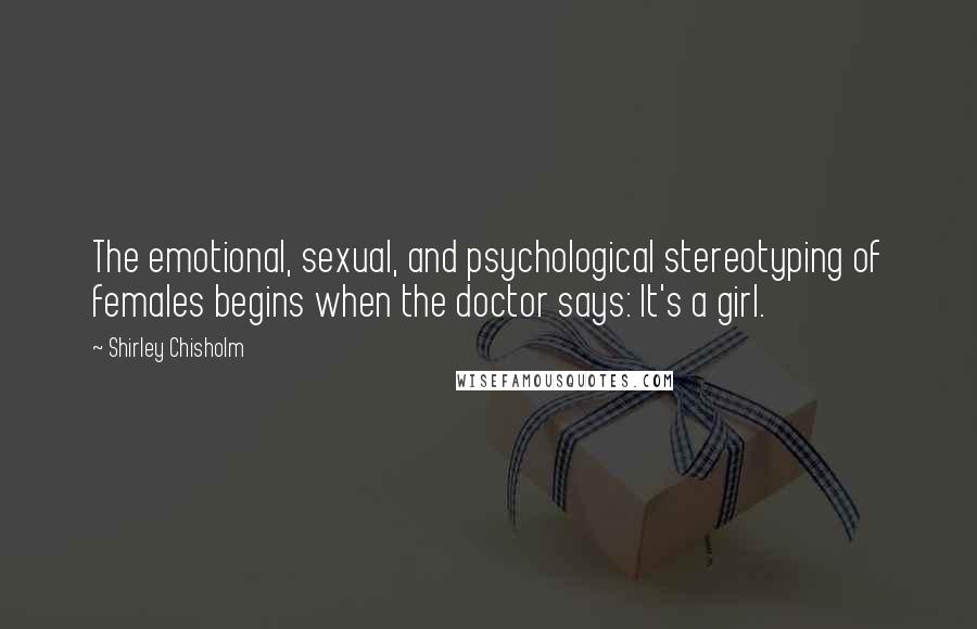 Shirley Chisholm Quotes: The emotional, sexual, and psychological stereotyping of females begins when the doctor says: It's a girl.