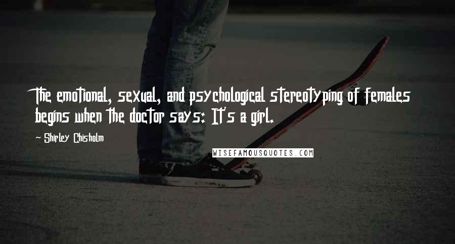 Shirley Chisholm Quotes: The emotional, sexual, and psychological stereotyping of females begins when the doctor says: It's a girl.