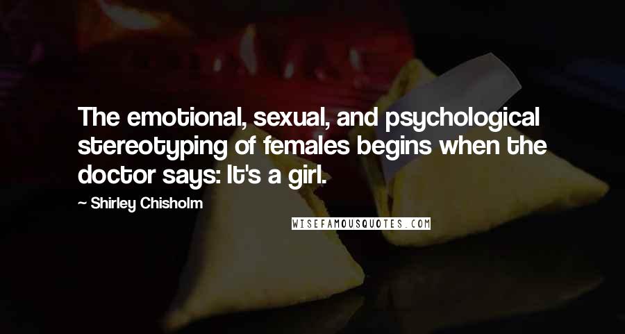 Shirley Chisholm Quotes: The emotional, sexual, and psychological stereotyping of females begins when the doctor says: It's a girl.