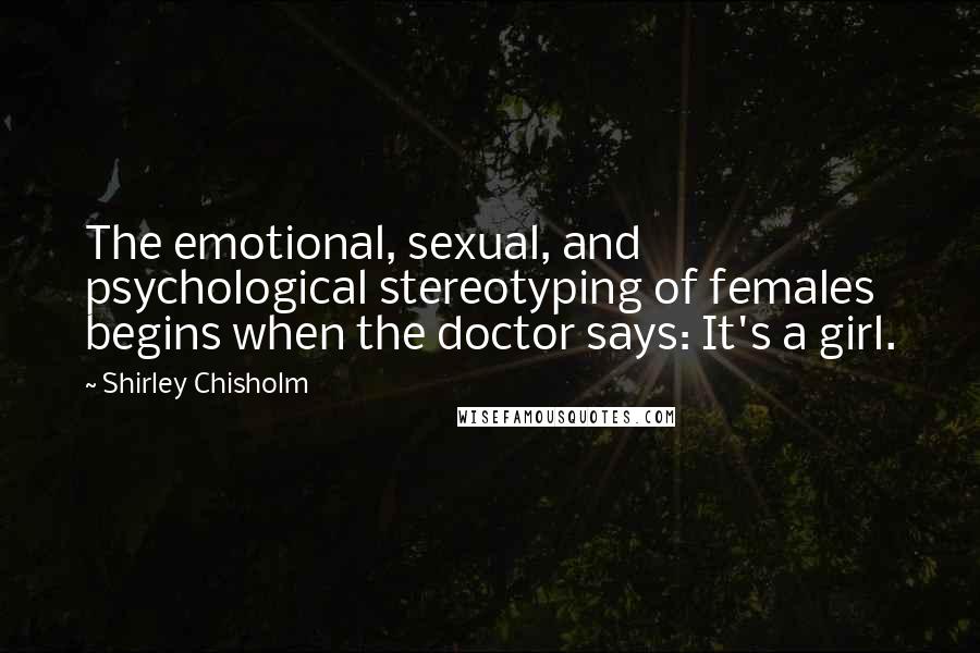 Shirley Chisholm Quotes: The emotional, sexual, and psychological stereotyping of females begins when the doctor says: It's a girl.
