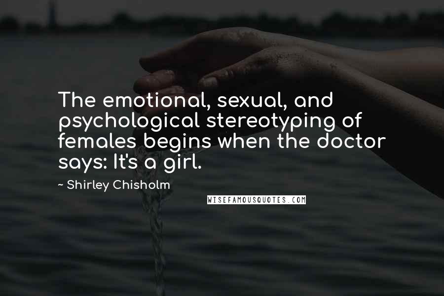 Shirley Chisholm Quotes: The emotional, sexual, and psychological stereotyping of females begins when the doctor says: It's a girl.
