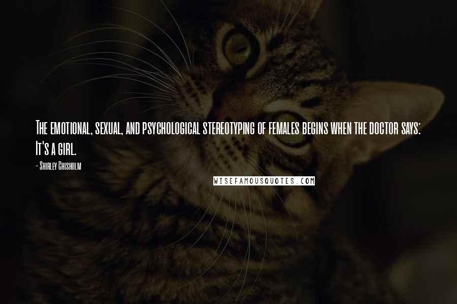 Shirley Chisholm Quotes: The emotional, sexual, and psychological stereotyping of females begins when the doctor says: It's a girl.