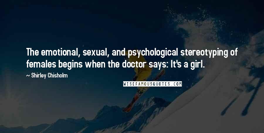 Shirley Chisholm Quotes: The emotional, sexual, and psychological stereotyping of females begins when the doctor says: It's a girl.