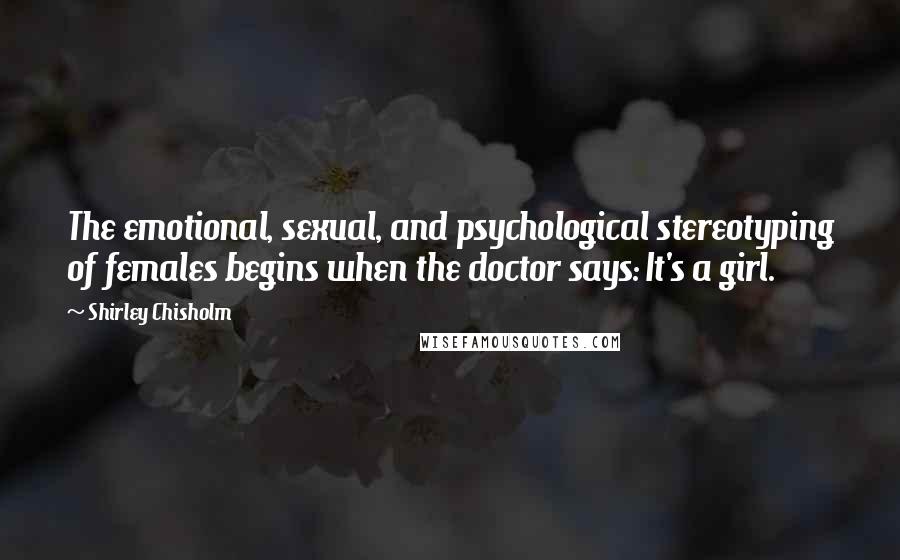 Shirley Chisholm Quotes: The emotional, sexual, and psychological stereotyping of females begins when the doctor says: It's a girl.
