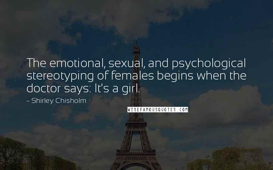 Shirley Chisholm Quotes: The emotional, sexual, and psychological stereotyping of females begins when the doctor says: It's a girl.