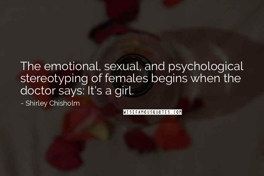 Shirley Chisholm Quotes: The emotional, sexual, and psychological stereotyping of females begins when the doctor says: It's a girl.