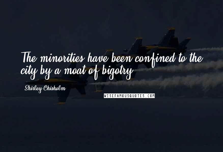 Shirley Chisholm Quotes: The minorities have been confined to the city by a moat of bigotry.