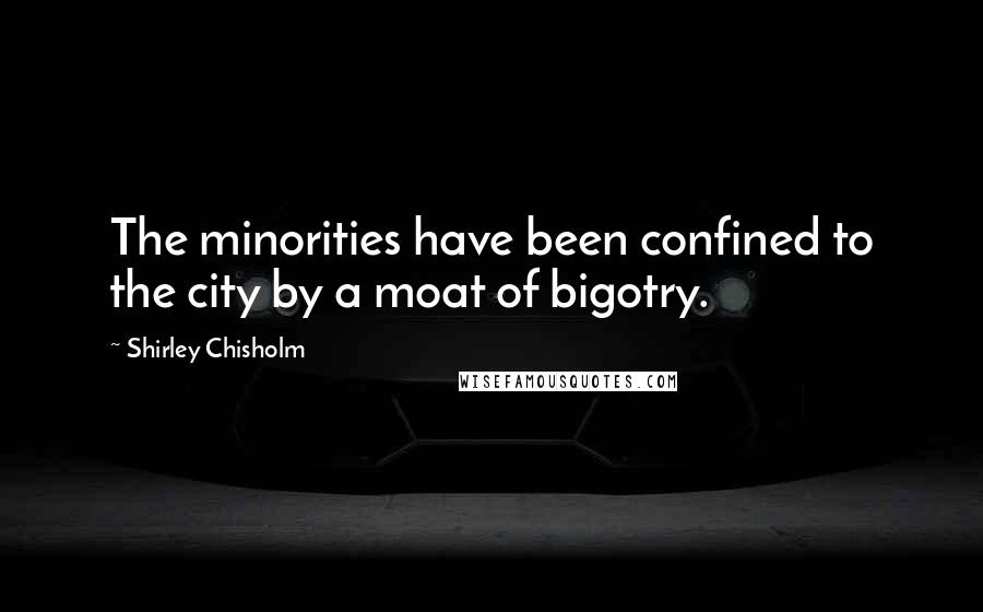Shirley Chisholm Quotes: The minorities have been confined to the city by a moat of bigotry.