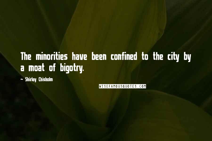 Shirley Chisholm Quotes: The minorities have been confined to the city by a moat of bigotry.