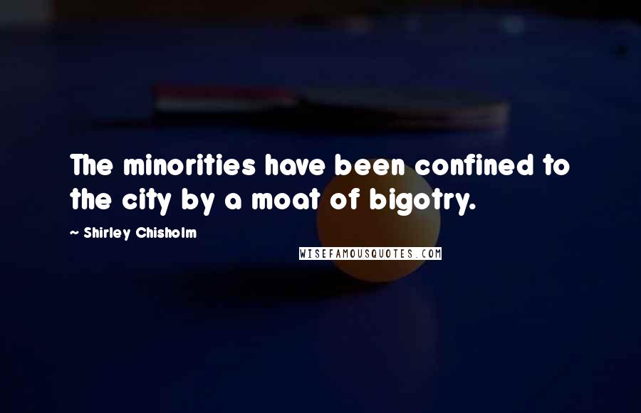 Shirley Chisholm Quotes: The minorities have been confined to the city by a moat of bigotry.