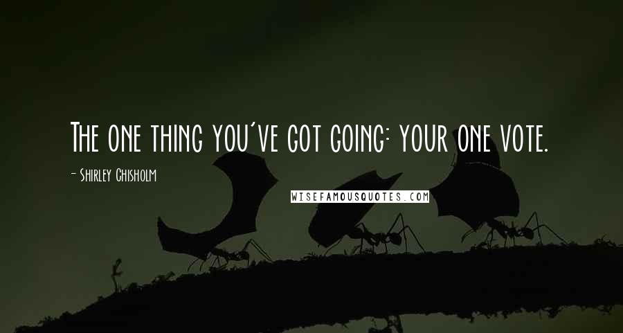 Shirley Chisholm Quotes: The one thing you've got going: your one vote.