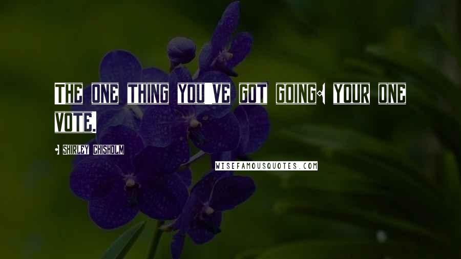 Shirley Chisholm Quotes: The one thing you've got going: your one vote.