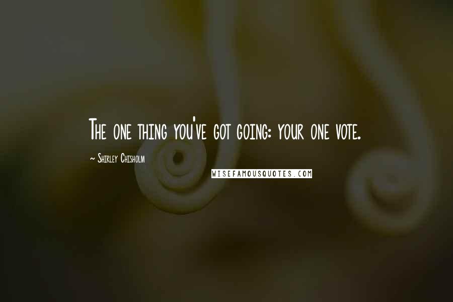 Shirley Chisholm Quotes: The one thing you've got going: your one vote.