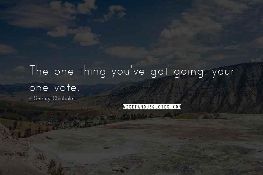 Shirley Chisholm Quotes: The one thing you've got going: your one vote.